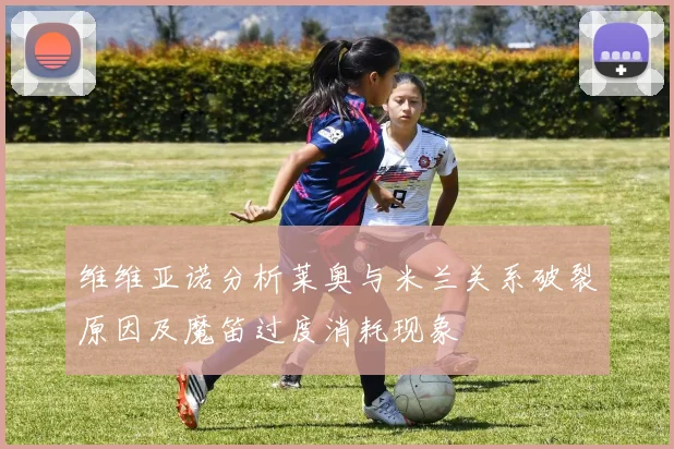 维维亚诺分析莱奥与米兰关系破裂原因及魔笛过度消耗现象