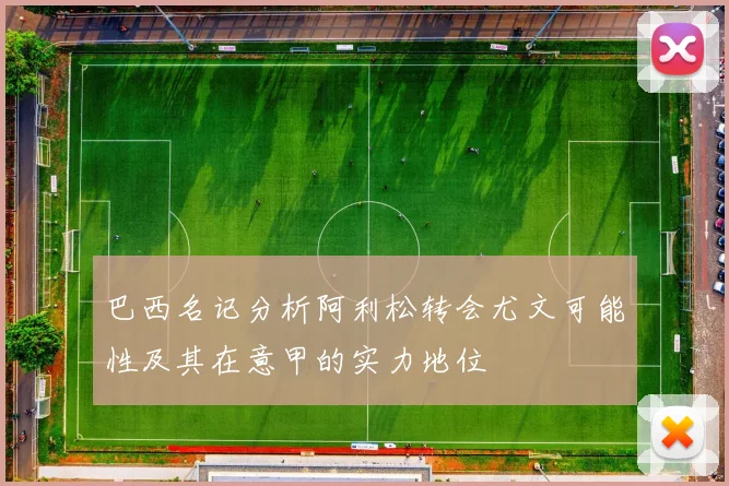 巴西名记分析阿利松转会尤文可能性及其在意甲的实力地位