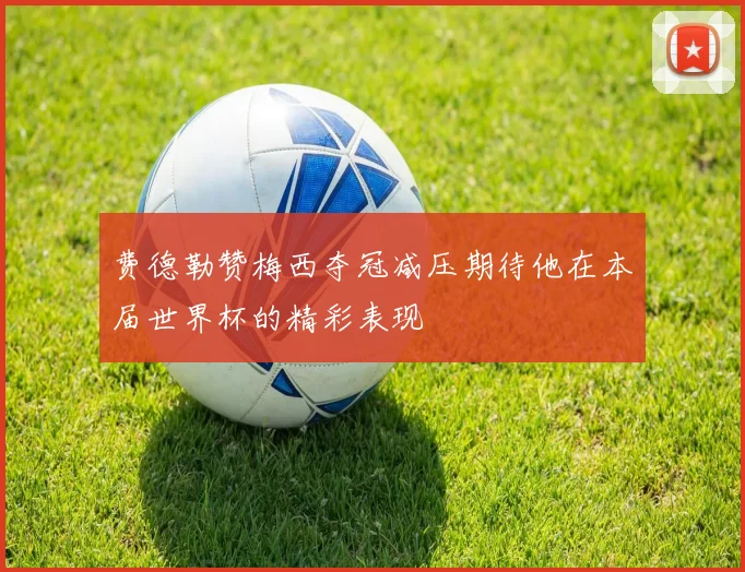 费德勒赞梅西夺冠减压期待他在本届世界杯的精彩表现