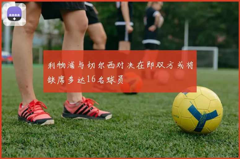 利物浦与切尔西对决在即双方或将缺席多达16名球员