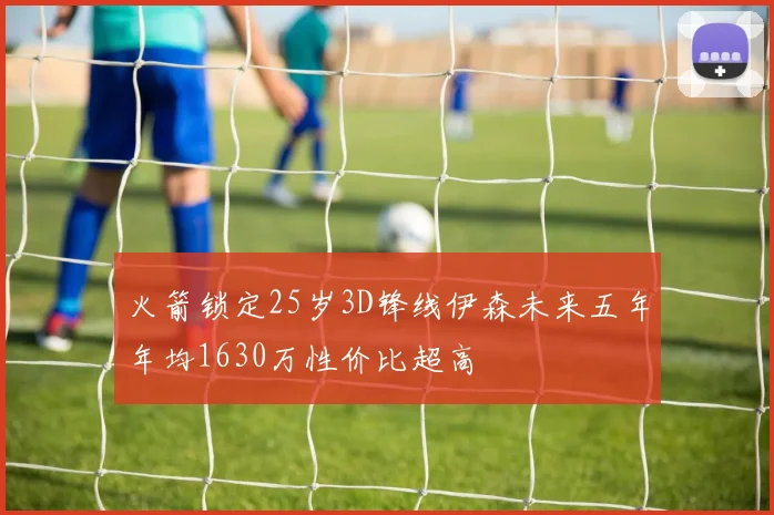 火箭锁定25岁3D锋线伊森未来五年年均1630万性价比超高