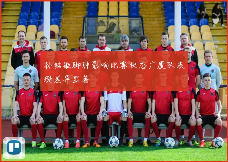 孙铭徽脚肿影响比赛状态广厦队表现差异显著