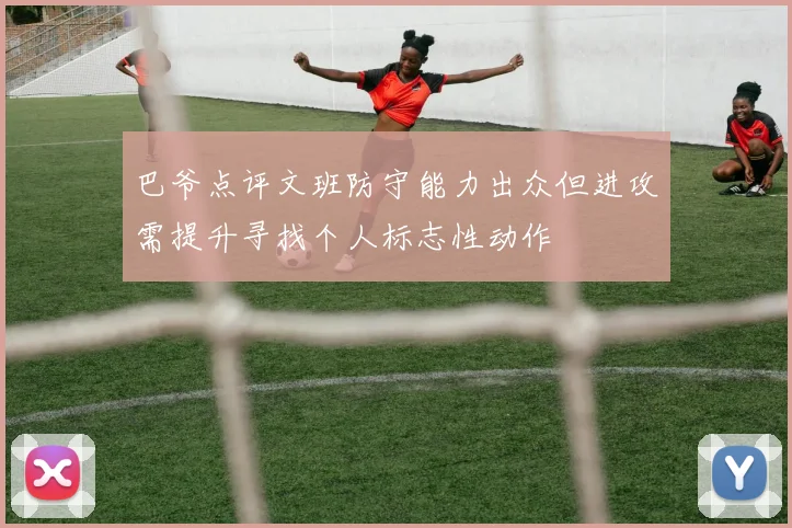 巴爷点评文班防守能力出众但进攻需提升寻找个人标志性动作