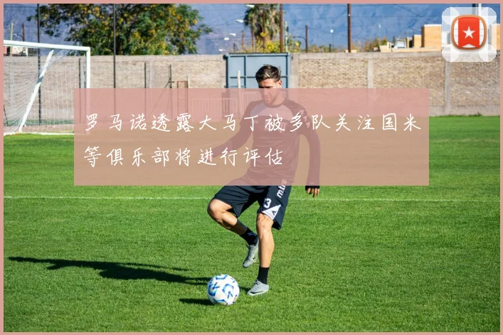 罗马诺透露大马丁被多队关注国米等俱乐部将进行评估