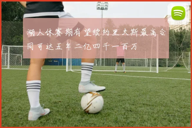 湖人休赛期有望续约里夫斯最高合同可达五年二亿四千一百万