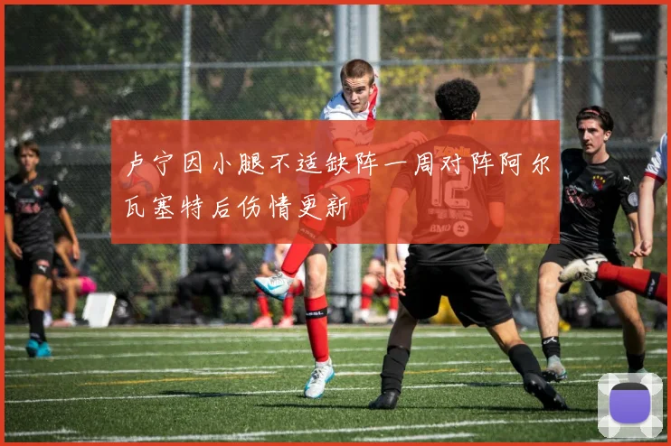 卢宁因小腿不适缺阵一周对阵阿尔瓦塞特后伤情更新