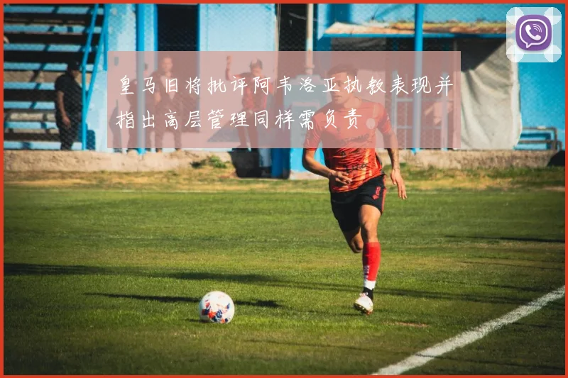 皇马旧将批评阿韦洛亚执教表现并指出高层管理同样需负责