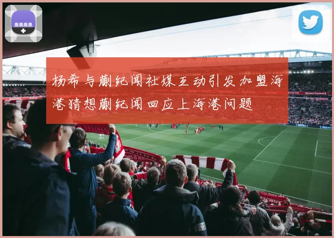 杨希与蒯纪闻社媒互动引发加盟海港猜想蒯纪闻回应上海港问题