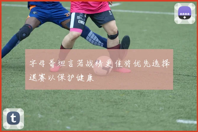 字母哥坦言若战绩更佳将优先选择退赛以保护健康