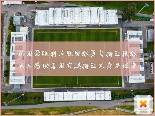 热泪盈眶利马联盟球员与梅西换球衣后感动落泪右腿梅西文身见证崇拜之情