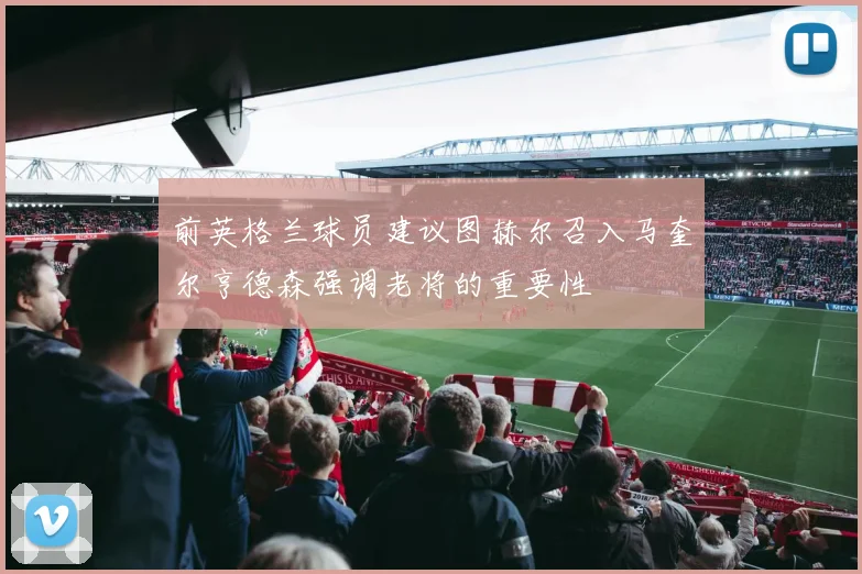前英格兰球员建议图赫尔召入马奎尔亨德森强调老将的重要性