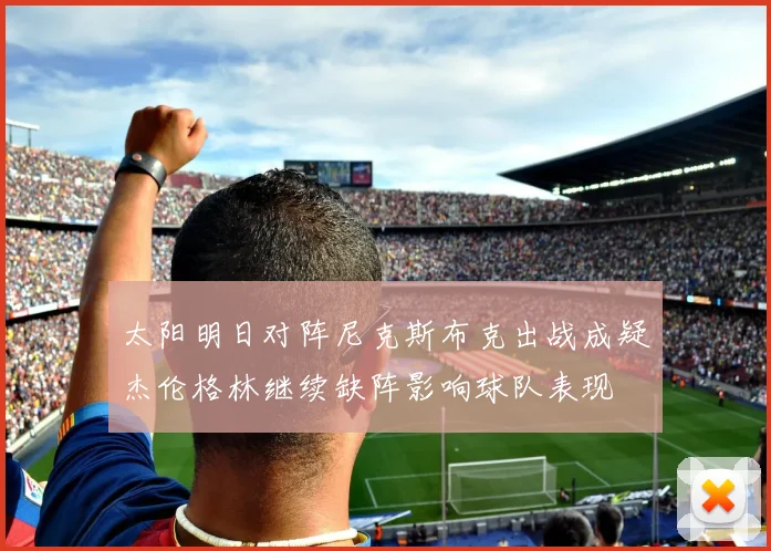 太阳明日对阵尼克斯布克出战成疑杰伦格林继续缺阵影响球队表现