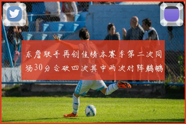 东詹联手再创佳绩本赛季第二次同场30分合砍四次其中两次对阵鹈鹕