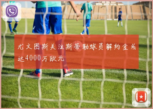 尤文图斯关注斯蒂勒球员解约金或达4000万欧元