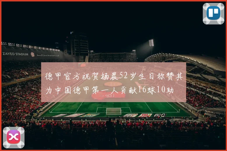 德甲官方祝贺杨晨52岁生日称赞其为中国德甲第一人贡献16球10助
