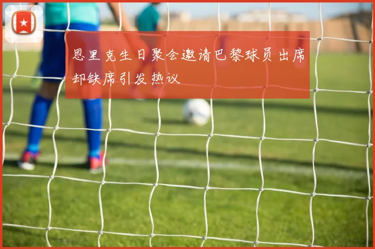 恩里克生日聚会邀请巴黎球员出席却缺席引发热议
