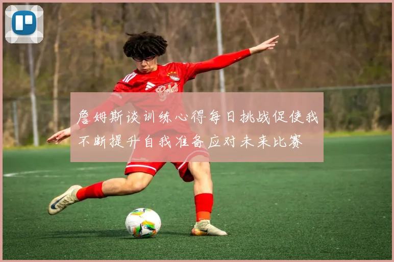 詹姆斯谈训练心得每日挑战促使我不断提升自我准备应对未来比赛