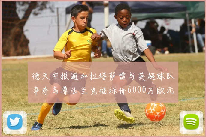 德天空报道加拉塔萨雷与英超球队争夺乌尊法兰克福标价6000万欧元