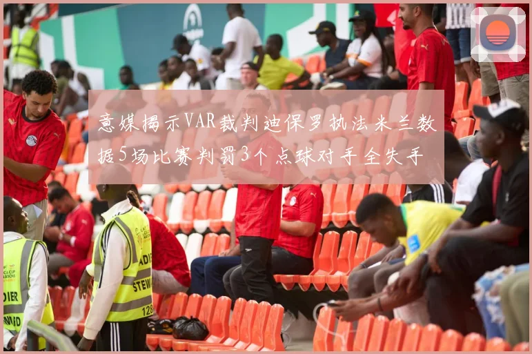 意媒揭示VAR裁判迪保罗执法米兰数据5场比赛判罚3个点球对手全失手