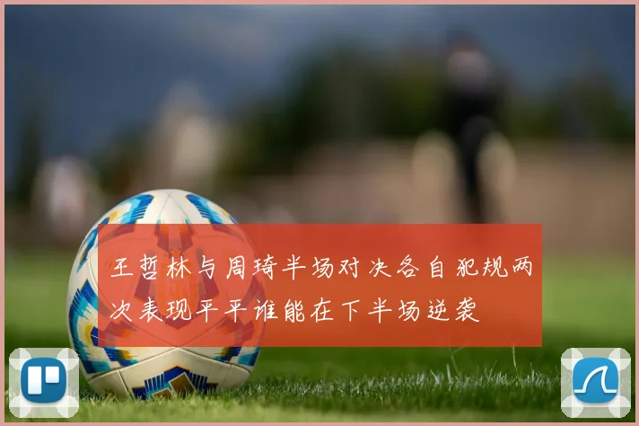 王哲林与周琦半场对决各自犯规两次表现平平谁能在下半场逆袭