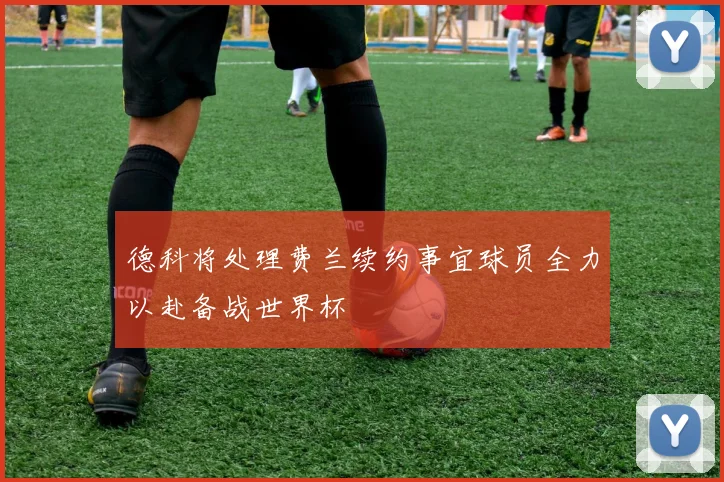 德科将处理费兰续约事宜球员全力以赴备战世界杯