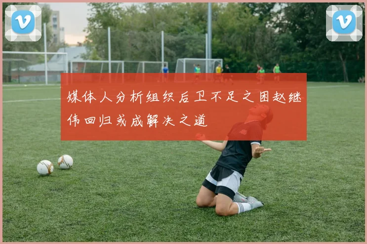 媒体人分析组织后卫不足之困赵继伟回归或成解决之道