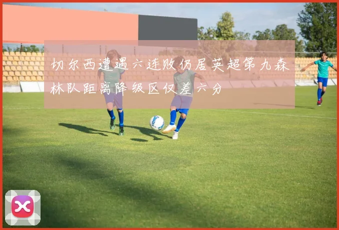 切尔西遭遇六连败仍居英超第九森林队距离降级区仅差六分