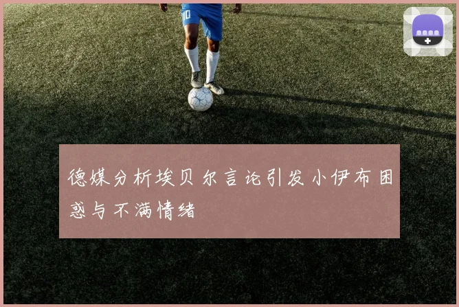 德媒分析埃贝尔言论引发小伊布困惑与不满情绪