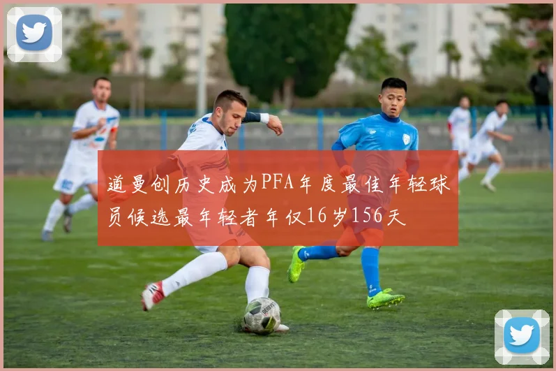 道曼创历史成为PFA年度最佳年轻球员候选最年轻者年仅16岁156天