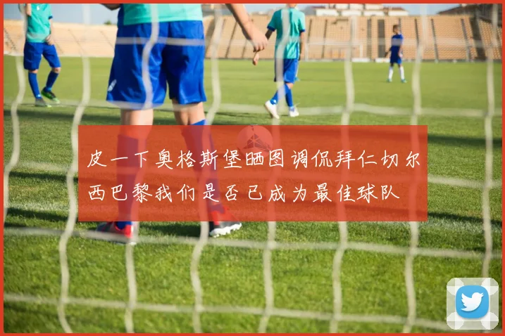 皮一下奥格斯堡晒图调侃拜仁切尔西巴黎我们是否已成为最佳球队