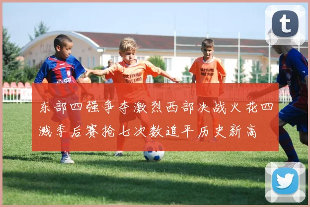 东部四强争夺激烈西部决战火花四溅季后赛抢七次数追平历史新高