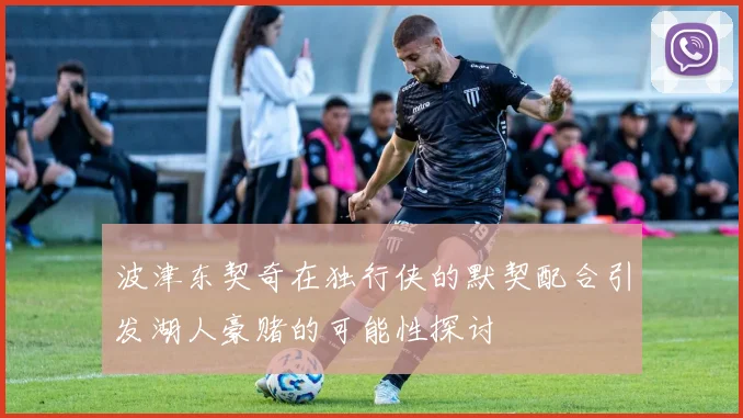波津东契奇在独行侠的默契配合引发湖人豪赌的可能性探讨