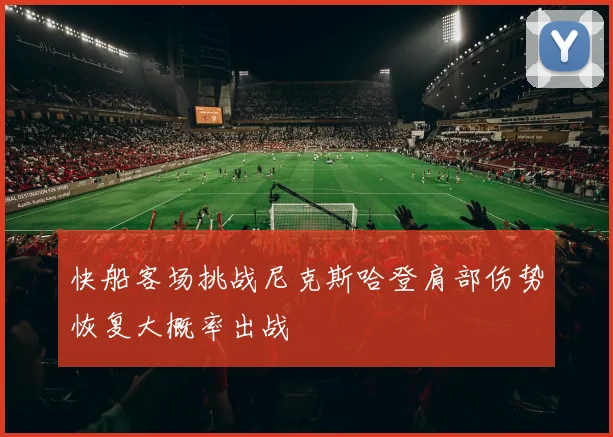 快船客场挑战尼克斯哈登肩部伤势恢复大概率出战