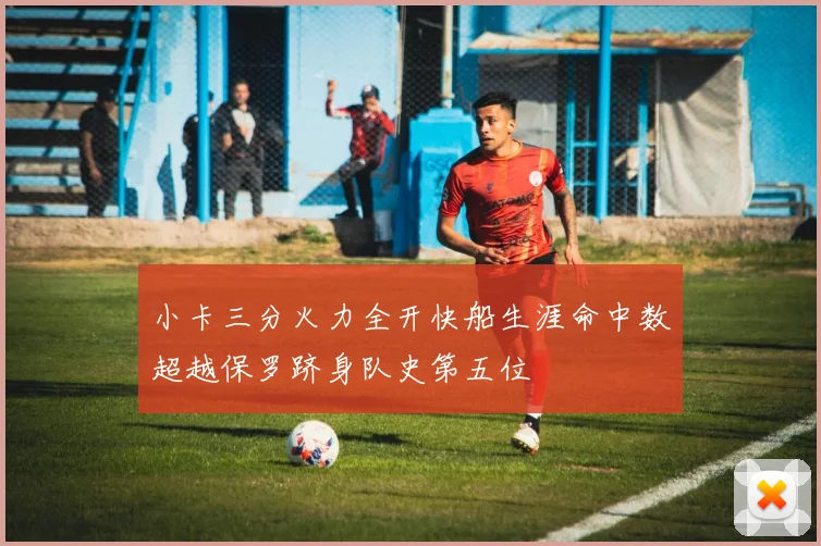 小卡三分火力全开快船生涯命中数超越保罗跻身队史第五位