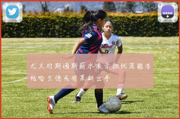 尤文对斯通斯薪水表示担忧若能冻结哈兰德或将果断出手