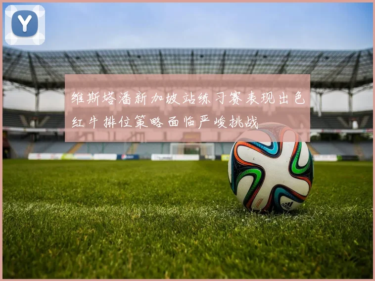 维斯塔潘新加坡站练习赛表现出色红牛排位策略面临严峻挑战