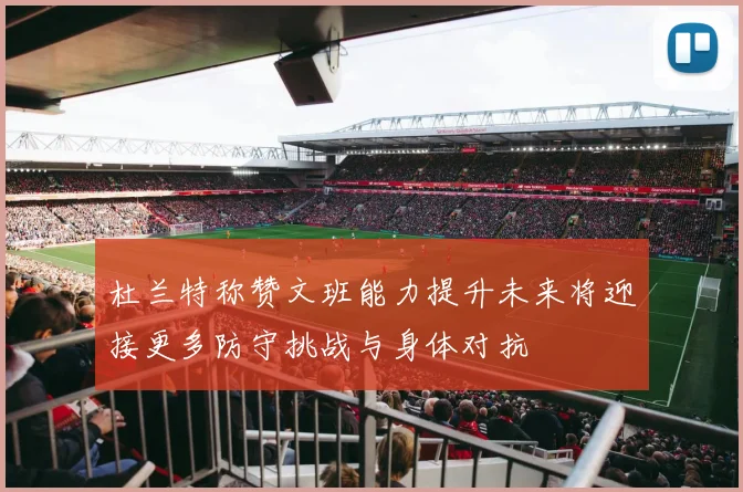 杜兰特称赞文班能力提升未来将迎接更多防守挑战与身体对抗