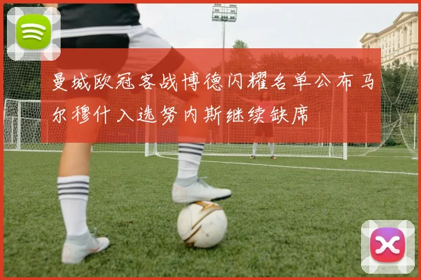 曼城欧冠客战博德闪耀名单公布马尔穆什入选努内斯继续缺席