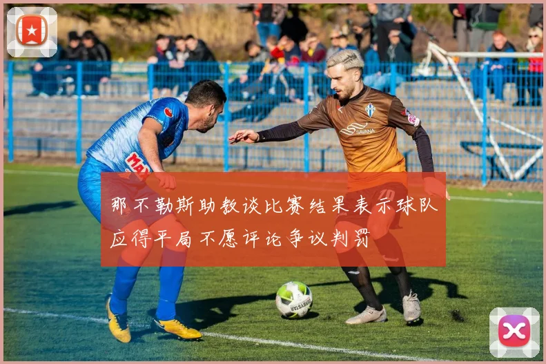 那不勒斯助教谈比赛结果表示球队应得平局不愿评论争议判罚