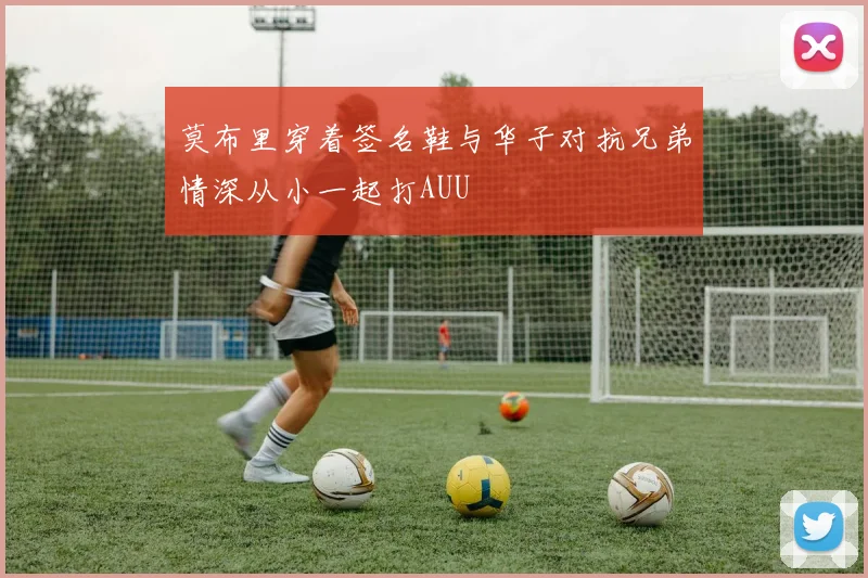 莫布里穿着签名鞋与华子对抗兄弟情深从小一起打AUU