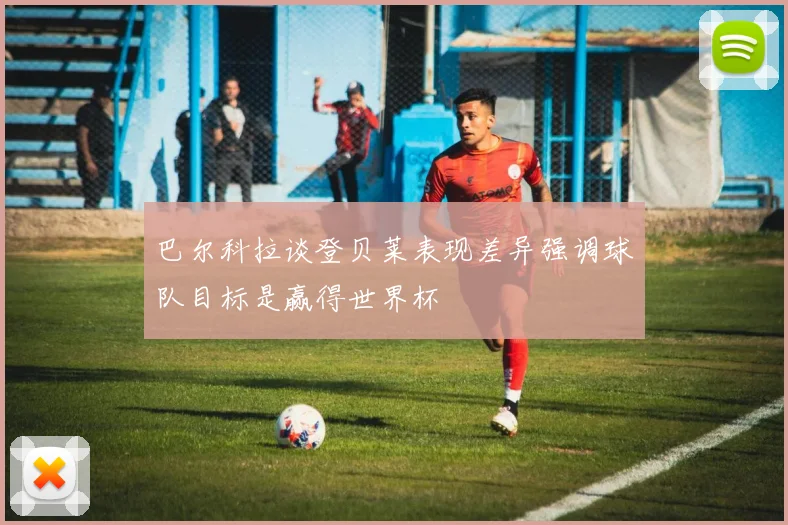 巴尔科拉谈登贝莱表现差异强调球队目标是赢得世界杯