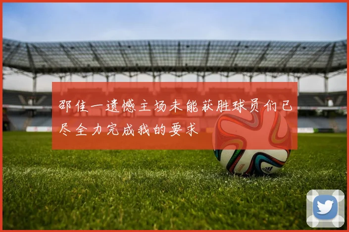 邵佳一遗憾主场未能获胜球员们已尽全力完成我的要求