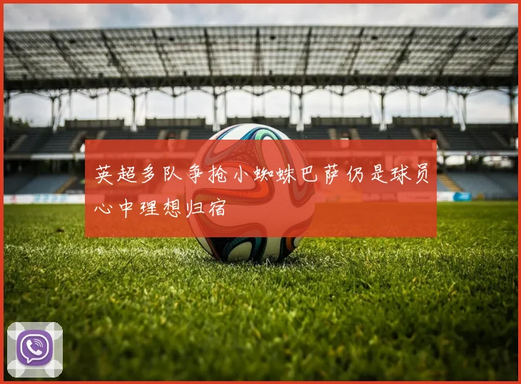 英超多队争抢小蜘蛛巴萨仍是球员心中理想归宿