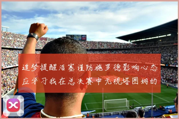 追梦提醒活塞谨防施罗德影响心态应学习我在总决赛中无视塔图姆的策略