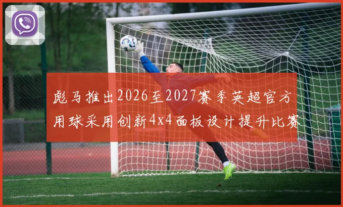 彪马推出2026至2027赛季英超官方用球采用创新4x4面板设计提升比赛表现
